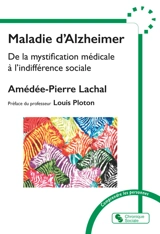 Maladie d'Alzheimer : de la mystification médicale à l'indifférence sociale - Amédée-Pierre Lachal