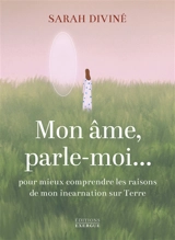 Mon âme, parle-moi... : pour mieux comprendre les raisons de mon incarnation sur Terre - Sarah Diviné