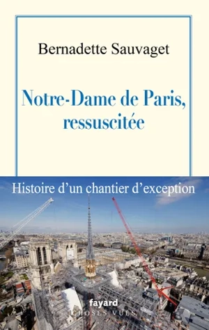 Notre-Dame de Paris, ressuscitée : histoire d'un chantier d'exception - Bernadette Sauvaget