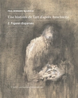 Une histoire de l'art d'après Auschwitz. Vol. 2. Figures disparues - Paul Bernard-Nouraud