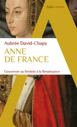 Anne de France : gouverner au féminin à la Renaissance - Aubrée David-Chapy