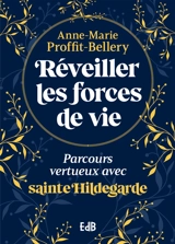Réveiller les forces de vie : parcours vertueux avec sainte Hildegarde - Anne-Marie Proffit-Bellery