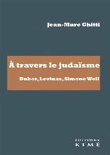 A travers le judaïsme : Buber, Levinas, Simone Weil - Jean-Marc Ghitti