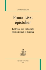 Franz Liszt épistolier : lettres à son entourage professionnel et familier - Christiane Bourrel