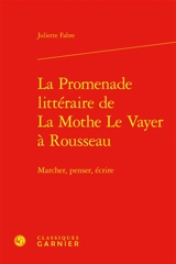 La promenade littéraire de La Mothe Le Vayer à Rousseau : marcher, penser, écrire - Juliette Fabre