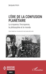 L'ère de la confusion planétaire : la croyance, l'incroyance, la philosophie et le monde : court essai sur le sens et le non-sens de la vie - Jacques Aron