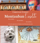 Montauban l'insolite : des curiosités..., des anecdotes..., des mystères... : une autre approche de l'histoire et du patrimoine de la ville - Christian Stierlé