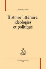 Histoire littéraire, idéologies et politique - Jeanyves Guérin