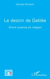 Le destin de Galilée : entre science et religion - Georges Bringuier