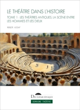 Le théâtre dans l'histoire. Vol. 1. Les théâtres antiques, la scène entre les hommes et les dieux - Roger Assaf