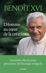 L'homme au coeur de la création : les textes clés du pape précurseur de l'écologie intégrale - Benoît 16