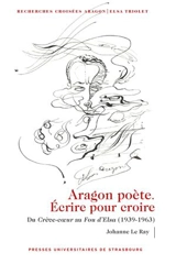 Recherches croisées Aragon-Elsa Triolet. Aragon poète : écrire pour croire : du Crève-coeur au Fou d'Elsa (1939-1963) - Johanne Le Ray