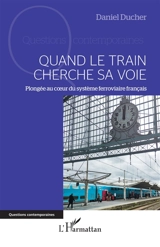 Quand le train cherche sa voie : plongée au coeur du système ferroviaire français - Daniel Ducher