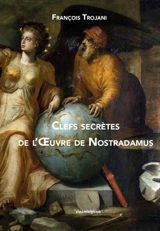 Clefs secrètes de l'oeuvre de Nostradamus - François Trojani