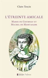 L'étreinte amicale : Marie de Gournay et Michel de Montaigne - Claire Tencin