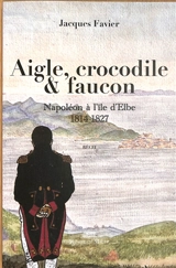 Aigle, crocodile & faucon : Napoléon à l'île d'Elbe, 1814-1827 : récit - Jacques Favier