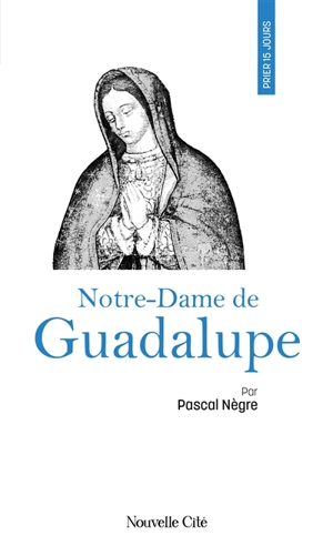 Prier 15 jours avec Notre-Dame de Guadalupe - Pascal Nègre