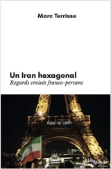 Un Iran hexagonal : regards croisés franco-persans - Marc Terrisse