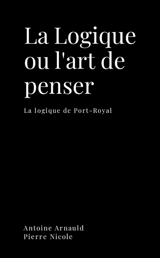 La logique ou l'art de penser : La logique de Port-Royal - Arnauld, Antoine