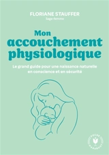 Mon accouchement physiologique : le grand guide pour une naissance naturelle en conscience et en sécurité - Floriane Stauffer