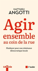 Agir ensemble au coin de la rue : plaidoyer pour une résistance démocratique locale - Matthieu Angotti