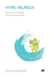 Vivre heureux : quand tout change et tout est incertain - Pema Chödrön
