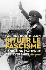 Situer le fascisme : l'addition italienne des extrêmes : 1914-1945 - Fabrice Bouthillon