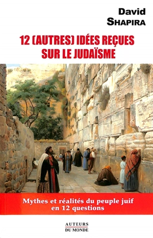 12 (autres) idées reçues sur le judaïsme : mythes et réalités du peuple juif en 12 questions - David Shapira