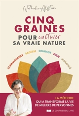 Cinq graines pour cultiver sa vraie nature : connaissance, sagesse, courage, folie, humanité : la méthode qui a transformé la vie de milliers de personnes - Nathalie Alsteen