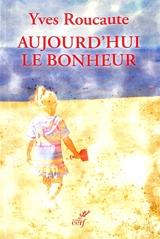 Aujourd'hui le bonheur : à la découverte du sens de la vie - Yves Roucaute