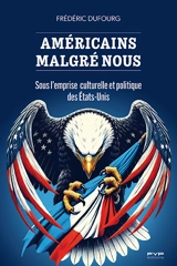 Américains malgré nous : sous l'emprise culturelle et politique des Etats-Unis - Frédéric Dufourg