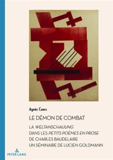 Le démon de combat : la Weltanschauung dans les Petits poèmes en prose de Charles Baudelaire : un séminaire de Lucien Goldmann - Lucien Goldmann