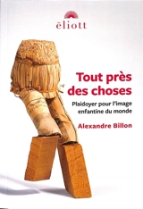 Tout près des choses : plaidoyer pour l'image enfantine du monde - Alexandre Billon