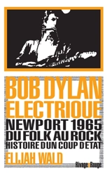 Bob Dylan électrique : Newport 1965 : du folk au rock, histoire d'un coup d'Etat - Elijah Wald