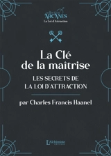 La clé de la maîtrise : les secrets de la loi d'attraction - Charles Francis Haanel
