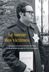 Le savoir des victimes : comment on a écrit l'histoire de Vichy et du génocide des Juifs de 1945 à nos jours - Laurent Joly