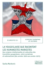 La Yougoslavie que racontent les humanistes marxistes : aux origines intellectuelles et culturelles des transitions yougoslaves, entre socialisme et nationalisme (des années 1920 aux années 1970) - Sacha Markovic