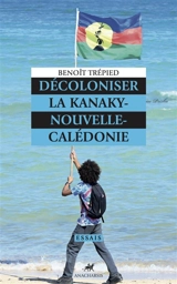 Décoloniser la Kanaky-Nouvelle-Calédonie - Benoît Trépied