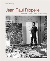 Jean Paul Riopelle en mouvement (1923-2002) : chronique des oeuvres, des textes et des amitiés - Pierre Bernard Landry