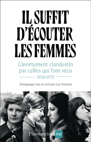 Il suffit d'écouter les femmes : l'avortement clandestin par celles qui l'ont vécu : 1950-1975 - Léa Veinstein