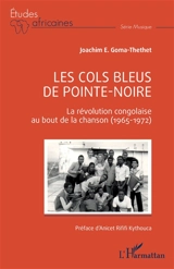 Les Cols bleus de Pointe-Noire : la révolution congolaise au bout de la chanson (1965-1972) - Joachim Emmanuel Goma-Thethet