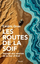 Les routes de la soif : voyage aux sources de la mer d'Aral - Cédric Gras