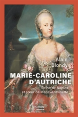 Marie-Caroline d'Autriche : reine de Naples et soeur de Marie-Antoinette - Alain Blondy