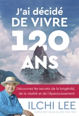 J'ai décidé de vivre 120 ans : découvrez les secrets de la longévité, de la vitalité et de l'épanouissement - Ilchi Lee