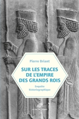 Sur les traces de l'Empire des grands rois : enquête historiographique (1931-2023) - Pierre Briant