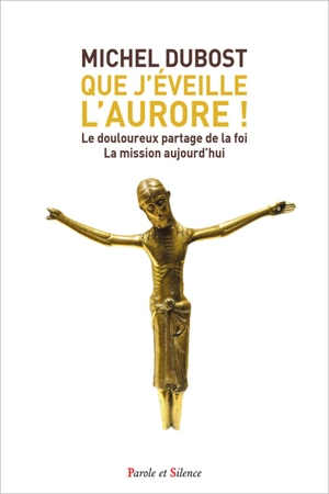 Que j'éveille l'aurore ! : le douloureux partage de la foi : la mission aujourd'hui - Michel Dubost