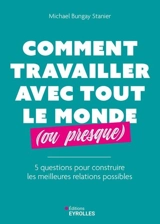 Comment travailler avec tout le monde (ou presque) : 5 questions pour construire les meilleures relations possibles - Michael Bungay Stanier