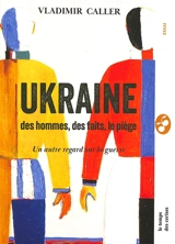 Ukraine : des hommes, des faits, le piège, un autre regard sur la guerre : essai - Vladimir Caller