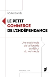 Le petit commerce de l'indépendance : une sociologie de la librairie au début du XXIe siècle - Sophie Noël