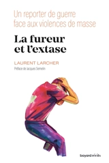 La fureur et l'extase : un reporter de guerre face aux violences de masse - Laurent Larcher